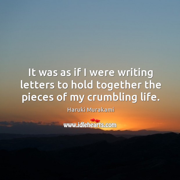 It was as if I were writing letters to hold together the pieces of my crumbling life. Haruki Murakami Picture Quote
