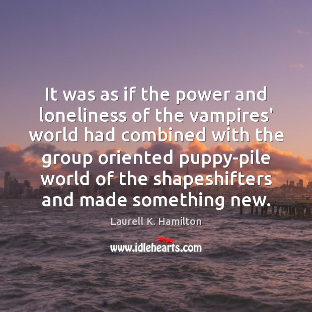 It was as if the power and loneliness of the vampires’ world Laurell K. Hamilton Picture Quote