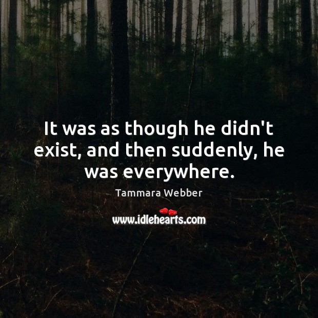It was as though he didn’t exist, and then suddenly, he was everywhere. Tammara Webber Picture Quote