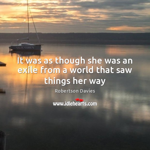 It was as though she was an exile from a world that saw things her way Robertson Davies Picture Quote