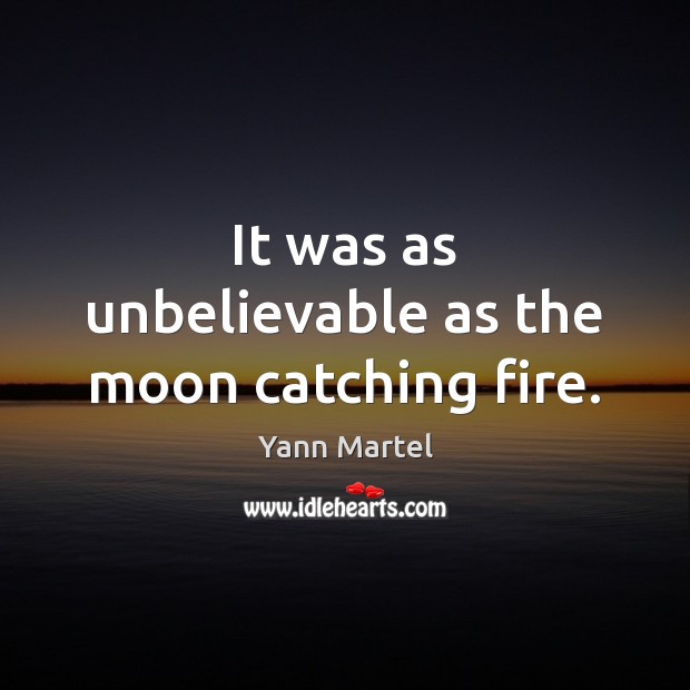 It was as unbelievable as the moon catching fire. Yann Martel Picture Quote
