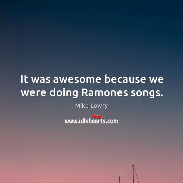It was awesome because we were doing ramones songs. Mike Lowry Picture Quote