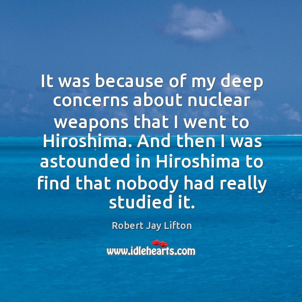 It was because of my deep concerns about nuclear weapons that I went to hiroshima. Robert Jay Lifton Picture Quote