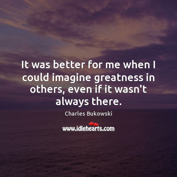 It was better for me when I could imagine greatness in others, Charles Bukowski Picture Quote