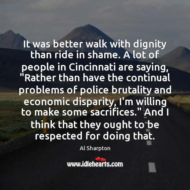 It was better walk with dignity than ride in shame. A lot Al Sharpton Picture Quote