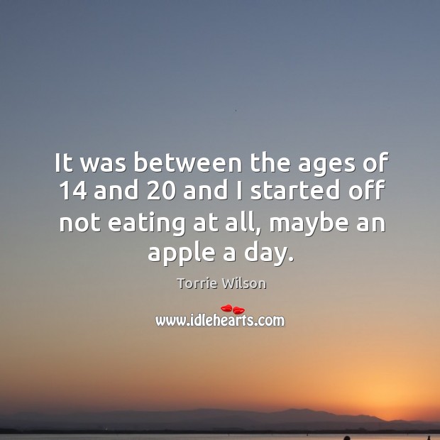 It was between the ages of 14 and 20 and I started off not eating at all, maybe an apple a day. Torrie Wilson Picture Quote