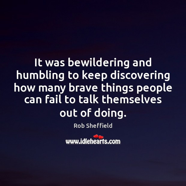 It was bewildering and humbling to keep discovering how many brave things Rob Sheffield Picture Quote
