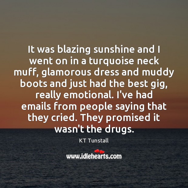 It was blazing sunshine and I went on in a turquoise neck KT Tunstall Picture Quote