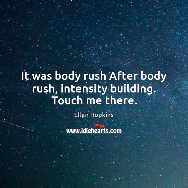 It was body rush After body rush, intensity building. Touch me there. Ellen Hopkins Picture Quote