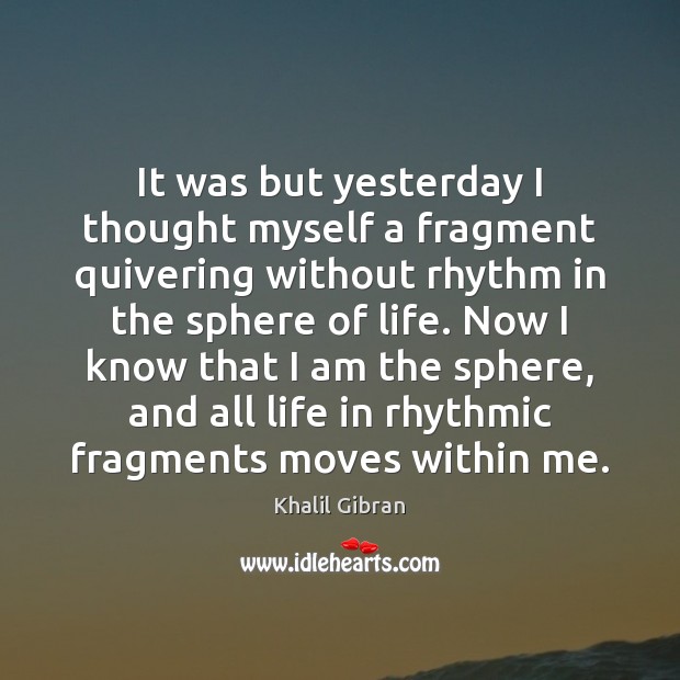 It was but yesterday I thought myself a fragment quivering without rhythm Khalil Gibran Picture Quote