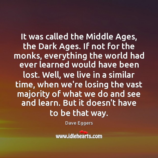 It was called the Middle Ages, the Dark Ages. If not for Dave Eggers Picture Quote