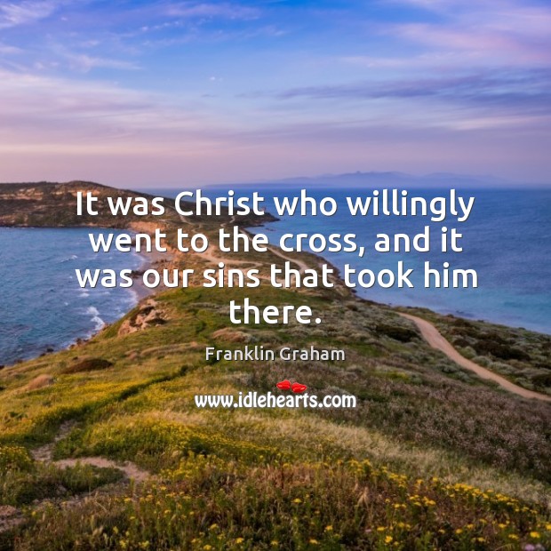 It was Christ who willingly went to the cross, and it was our sins that took him there. Franklin Graham Picture Quote