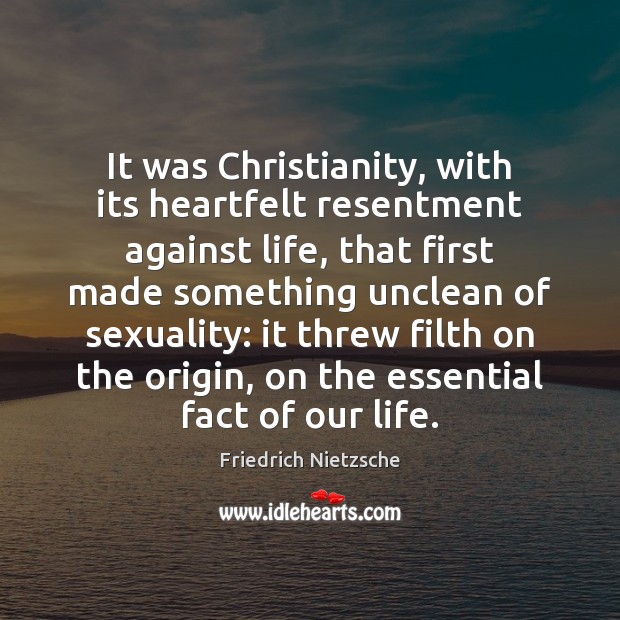 It was Christianity, with its heartfelt resentment against life, that first made 