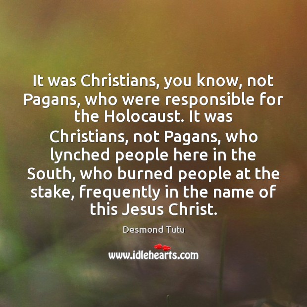 It was Christians, you know, not Pagans, who were responsible for the Desmond Tutu Picture Quote