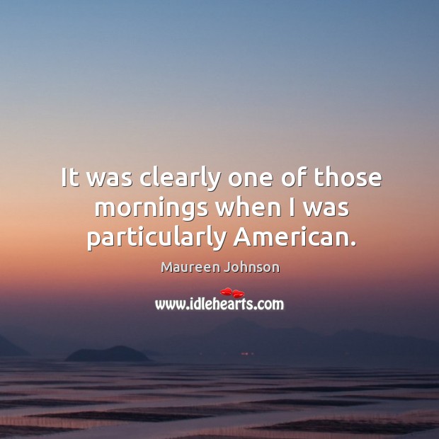 It was clearly one of those mornings when I was particularly American. Maureen Johnson Picture Quote