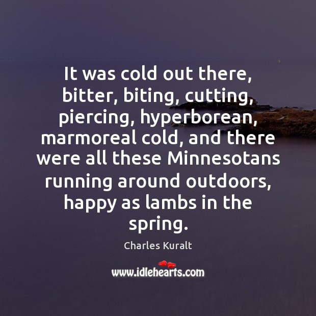 It was cold out there, bitter, biting, cutting, piercing, hyperborean, marmoreal cold, Charles Kuralt Picture Quote