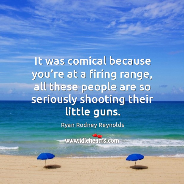 It was comical because you’re at a firing range, all these people are so seriously shooting their little guns. Ryan Rodney Reynolds Picture Quote