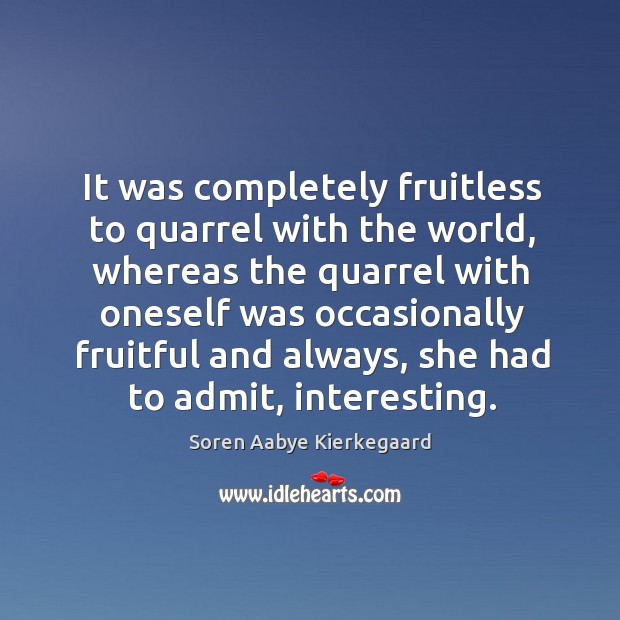 It was completely fruitless to quarrel with the world, whereas the quarrel with oneself Soren Aabye Kierkegaard Picture Quote
