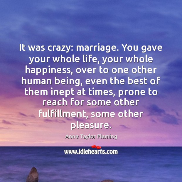 It was crazy: marriage. You gave your whole life, your whole happiness, Anne Taylor Fleming Picture Quote