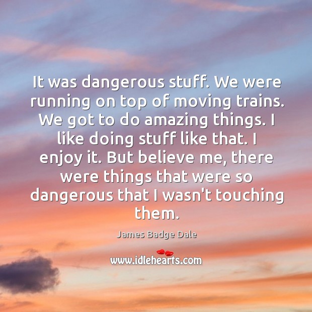 It was dangerous stuff. We were running on top of moving trains. James Badge Dale Picture Quote