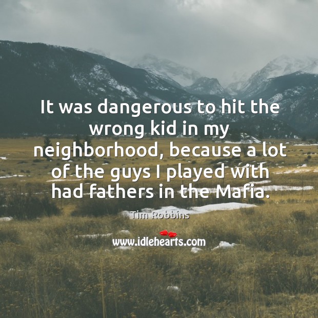 It was dangerous to hit the wrong kid in my neighborhood, because a lot of the guys Image