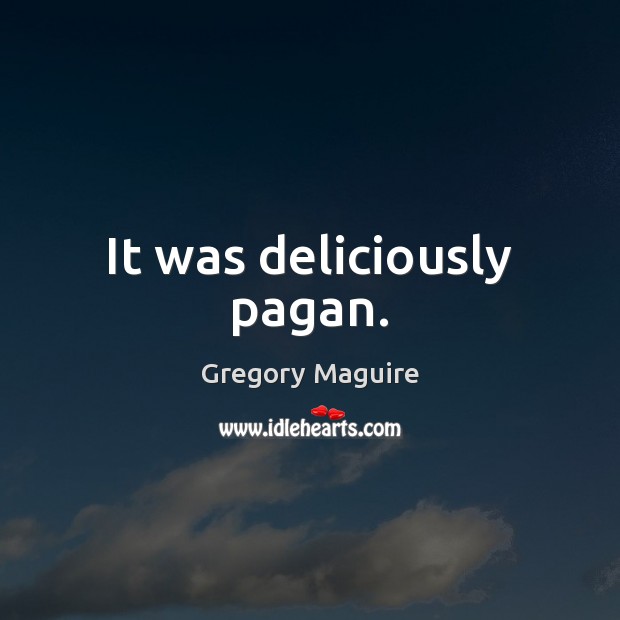 It was deliciously pagan. Gregory Maguire Picture Quote