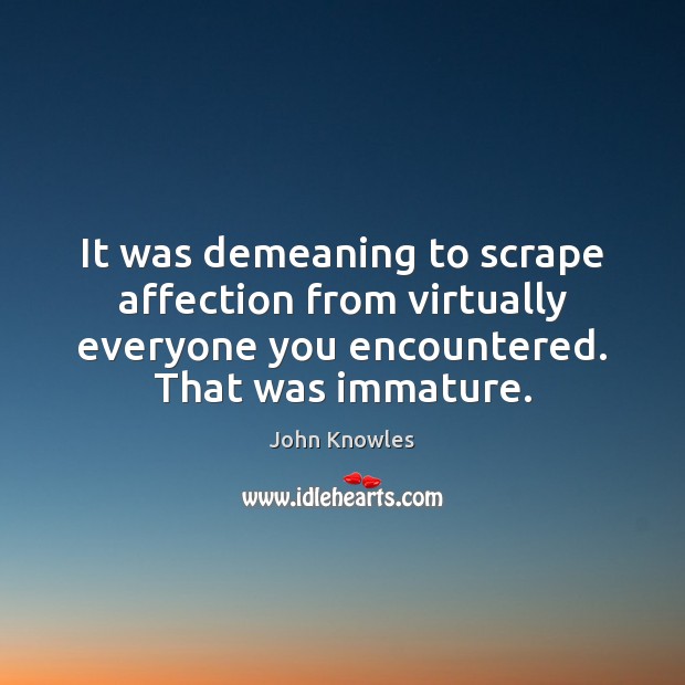 It was demeaning to scrape affection from virtually everyone you encountered. That John Knowles Picture Quote