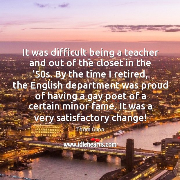 It was difficult being a teacher and out of the closet in the ’50s. Thom Gunn Picture Quote