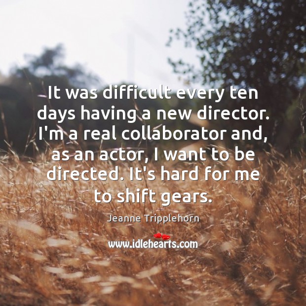 It was difficult every ten days having a new director. I’m a Jeanne Tripplehorn Picture Quote