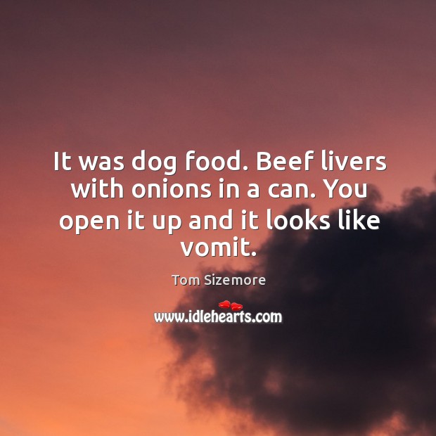 It was dog food. Beef livers with onions in a can. You open it up and it looks like vomit. Tom Sizemore Picture Quote