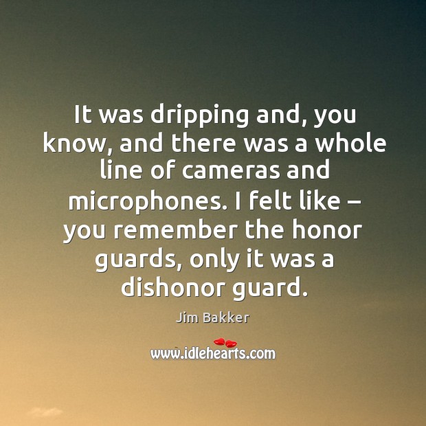 It was dripping and, you know, and there was a whole line of cameras and microphones. Jim Bakker Picture Quote