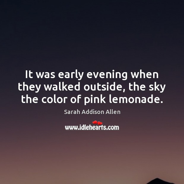 It was early evening when they walked outside, the sky the color of pink lemonade. Sarah Addison Allen Picture Quote