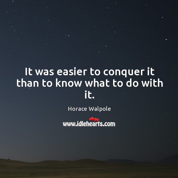 It was easier to conquer it than to know what to do with it. Horace Walpole Picture Quote
