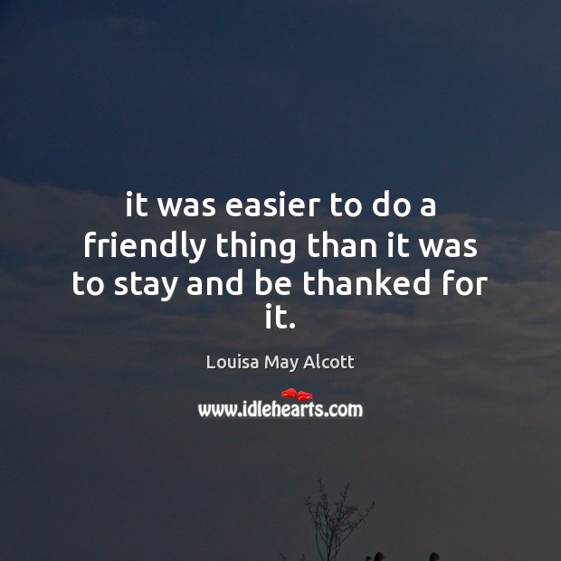 It was easier to do a friendly thing than it was to stay and be thanked for it. Louisa May Alcott Picture Quote