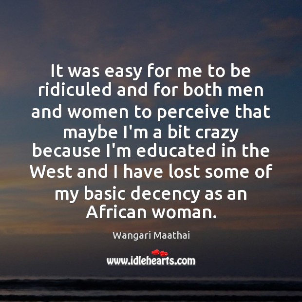 It was easy for me to be ridiculed and for both men Wangari Maathai Picture Quote