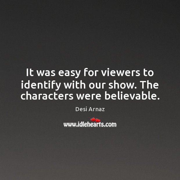 It was easy for viewers to identify with our show. The characters were believable. Desi Arnaz Picture Quote