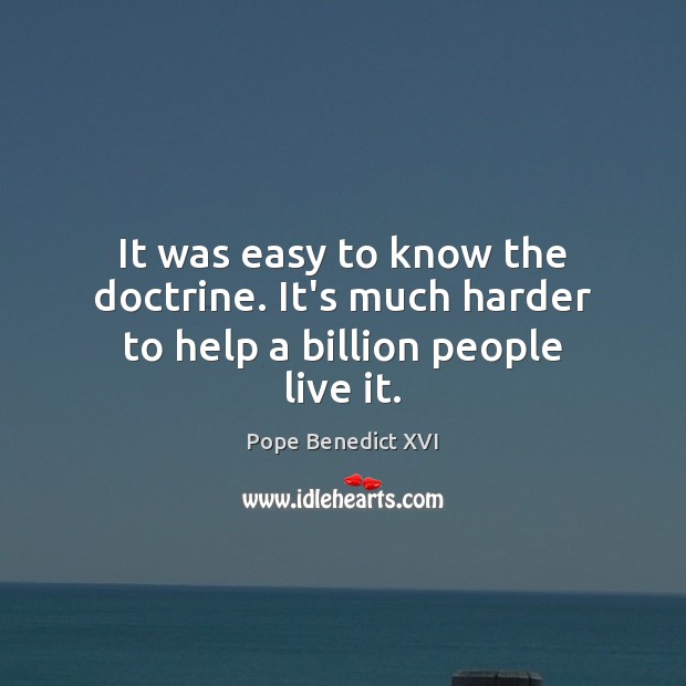 It was easy to know the doctrine. It’s much harder to help a billion people live it. Pope Benedict XVI Picture Quote