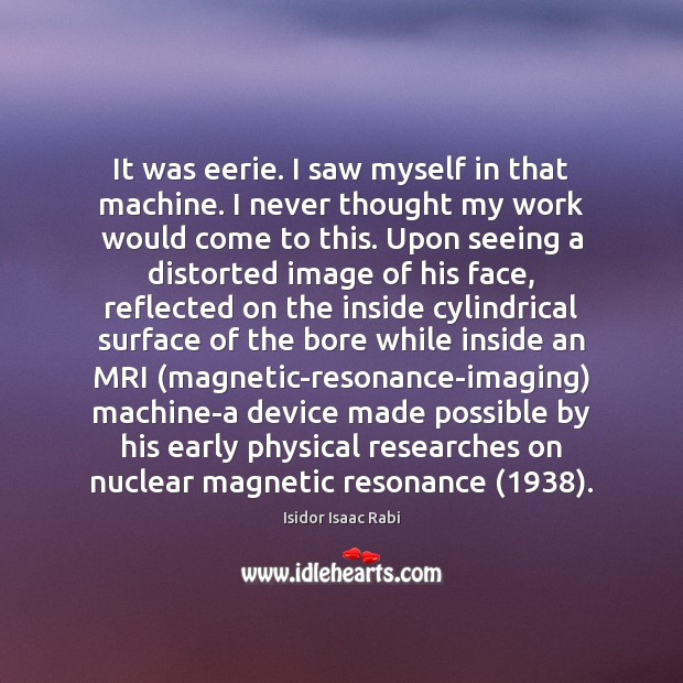 It was eerie. I saw myself in that machine. I never thought Isidor Isaac Rabi Picture Quote