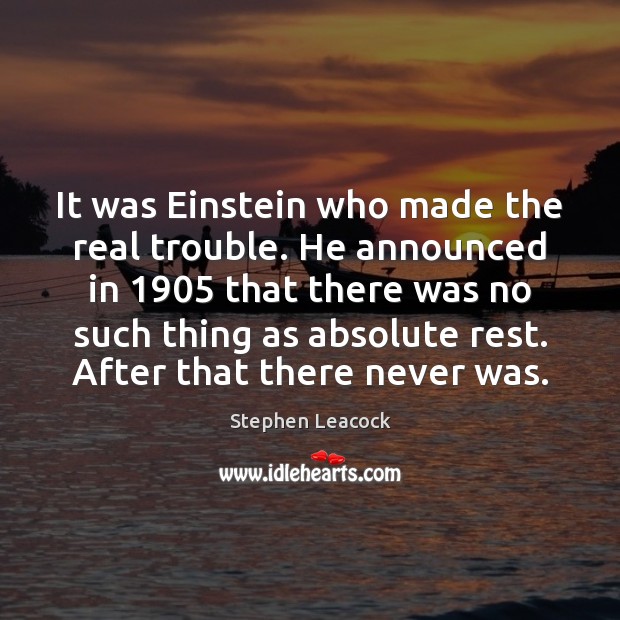 It was Einstein who made the real trouble. He announced in 1905 that Stephen Leacock Picture Quote