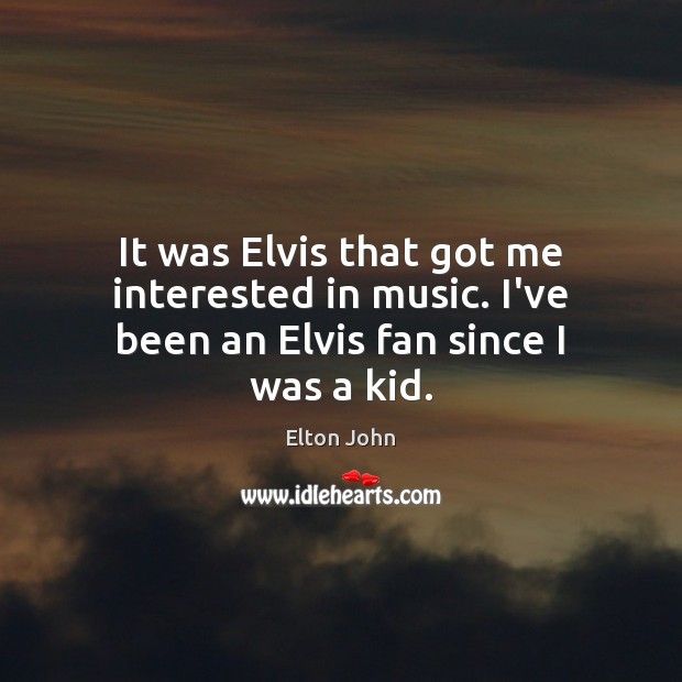 It was Elvis that got me interested in music. I’ve been an Elvis fan since I was a kid. Image