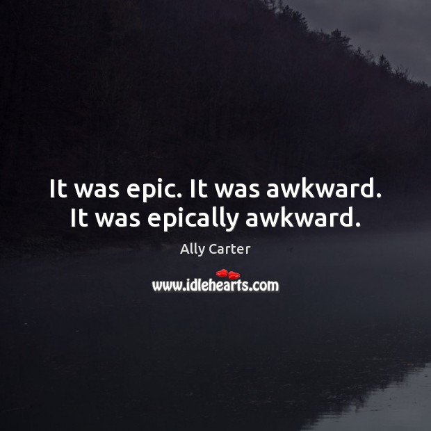 It was epic. It was awkward. It was epically awkward. Ally Carter Picture Quote