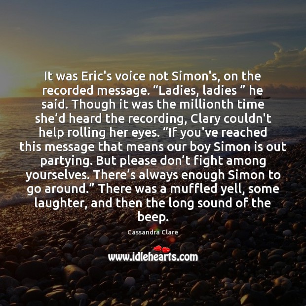 It was Eric’s voice not Simon’s, on the recorded message. “Ladies, ladies ” Image