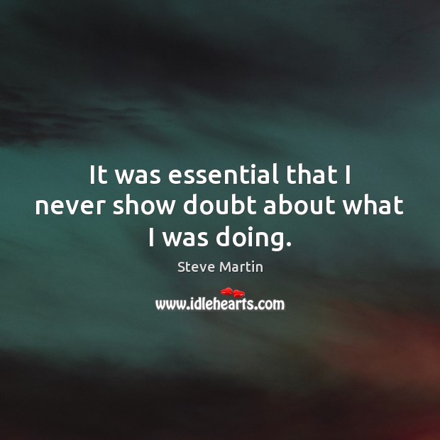 It was essential that I never show doubt about what I was doing. Steve Martin Picture Quote