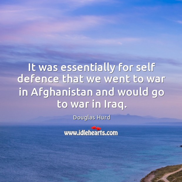 It was essentially for self defence that we went to war in afghanistan and would go to war in iraq. Douglas Hurd Picture Quote