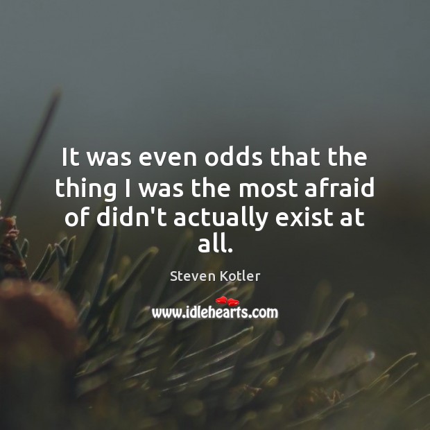 It was even odds that the thing I was the most afraid of didn’t actually exist at all. Steven Kotler Picture Quote