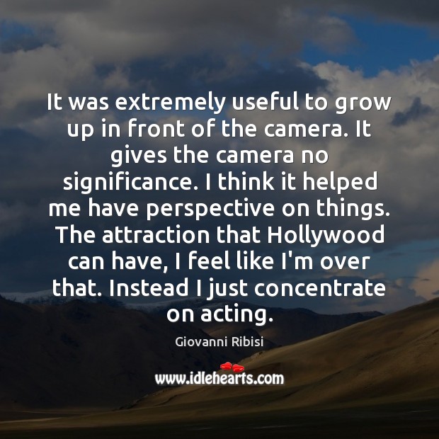 It was extremely useful to grow up in front of the camera. Image