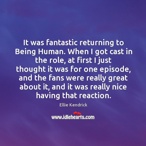 It was fantastic returning to Being Human. When I got cast in Ellie Kendrick Picture Quote