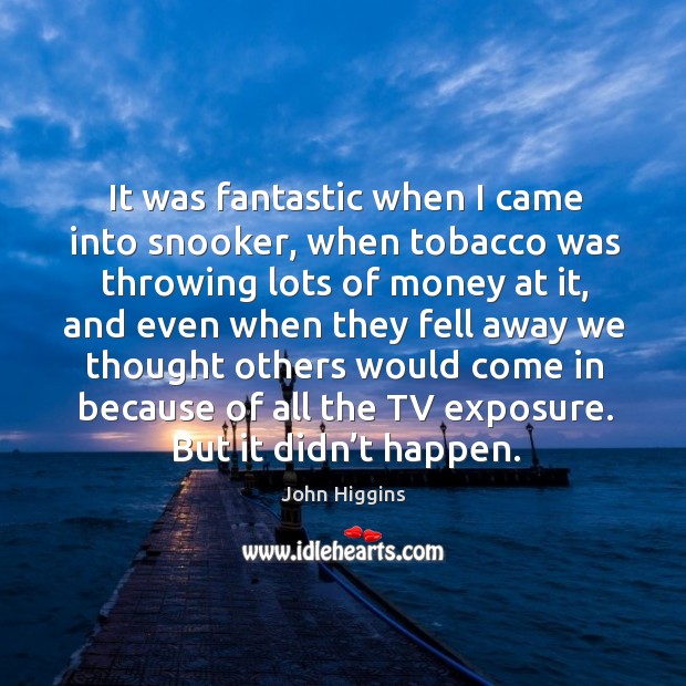 It was fantastic when I came into snooker, when tobacco was throwing lots of money at it John Higgins Picture Quote