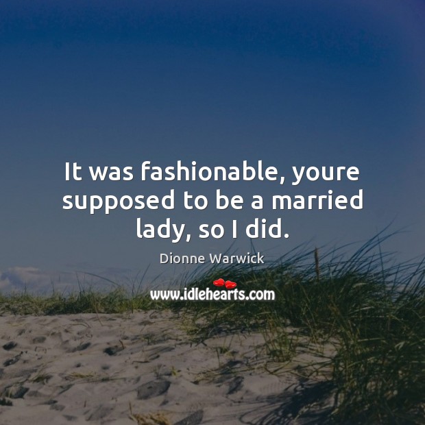It was fashionable, youre supposed to be a married lady, so I did. Dionne Warwick Picture Quote
