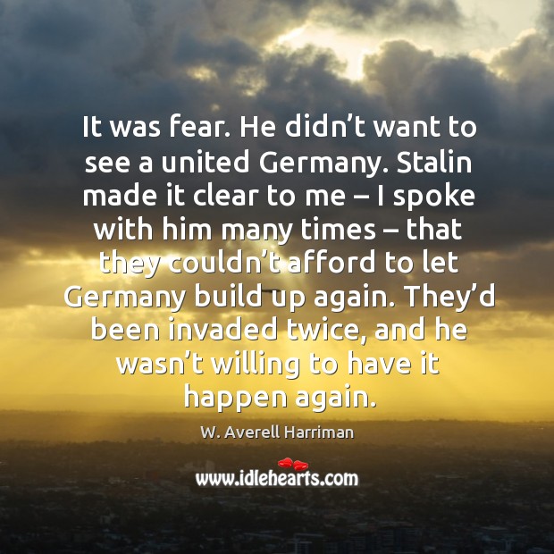 It was fear. He didn’t want to see a united germany. W. Averell Harriman Picture Quote